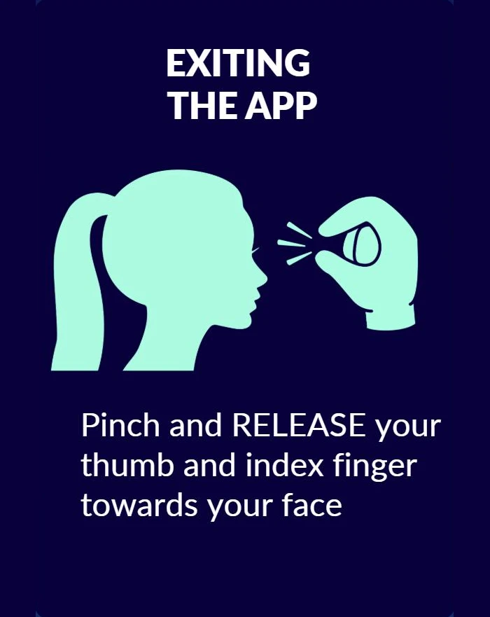 Exiting the app: pinch and release your thumb and index finger towards your face.