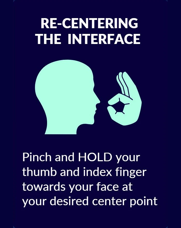 Re-centering the interface: pinch and hold your thumb and index finger towards your face at your desired center point.